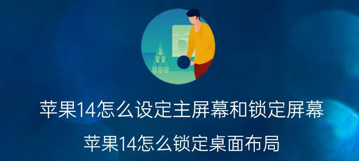 苹果14怎么设定主屏幕和锁定屏幕 苹果14怎么锁定桌面布局？